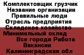 Комплектовщик-грузчик › Название организации ­ Правильные люди › Отрасль предприятия ­ Складское хозяйство › Минимальный оклад ­ 18 000 - Все города Работа » Вакансии   . Калининградская обл.,Приморск г.